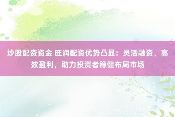 炒股配资资金 旺润配资优势凸显：灵活融资、高效盈利，助力投资者稳健布局市场