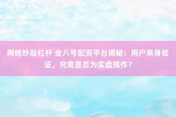 网络炒股杠杆 金八号配资平台揭秘：用户亲身验证，究竟是否为实盘操作？