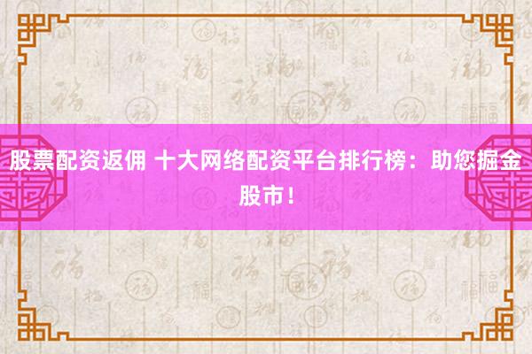 股票配资返佣 十大网络配资平台排行榜：助您掘金股市！