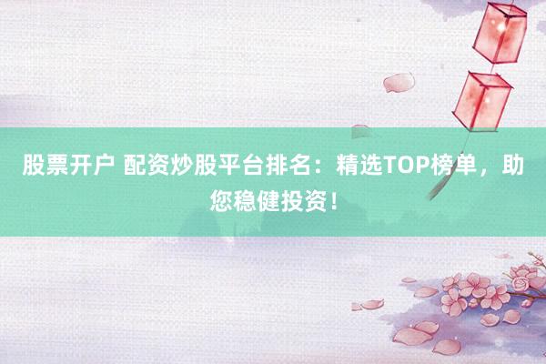 股票开户 配资炒股平台排名：精选TOP榜单，助您稳健投资！