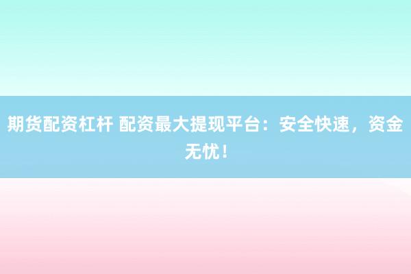 期货配资杠杆 配资最大提现平台：安全快速，资金无忧！