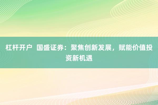 杠杆开户  国盛证券：聚焦创新发展，赋能价值投资新机遇