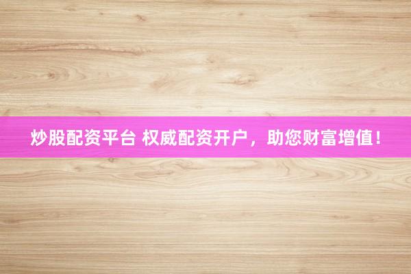 炒股配资平台 权威配资开户，助您财富增值！