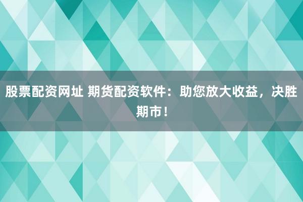 股票配资网址 期货配资软件：助您放大收益，决胜期市！