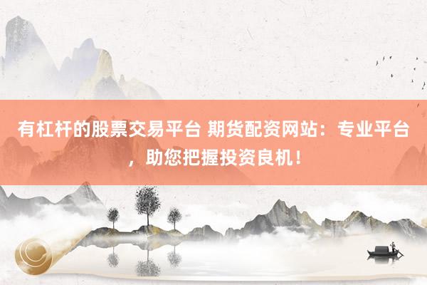 有杠杆的股票交易平台 期货配资网站：专业平台，助您把握投资良机！