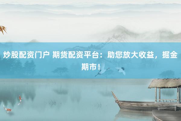 炒股配资门户 期货配资平台：助您放大收益，掘金期市！