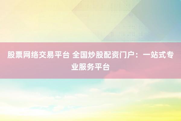 股票网络交易平台 全国炒股配资门户：一站式专业服务平台
