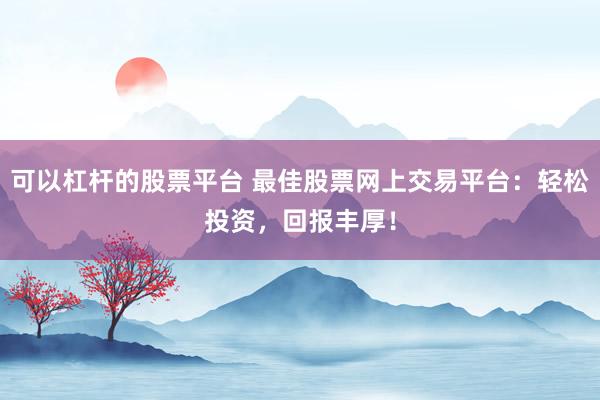 可以杠杆的股票平台 最佳股票网上交易平台：轻松投资，回报丰厚！