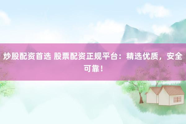 炒股配资首选 股票配资正规平台：精选优质，安全可靠！
