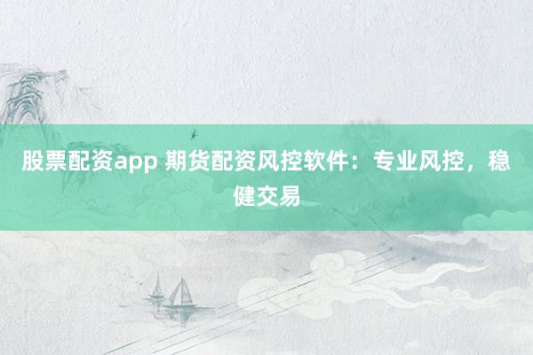 股票配资app 期货配资风控软件：专业风控，稳健交易