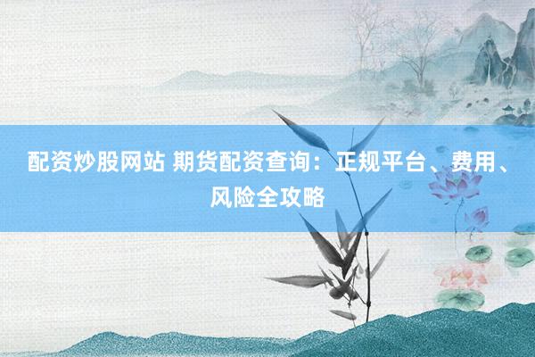 配资炒股网站 期货配资查询：正规平台、费用、风险全攻略