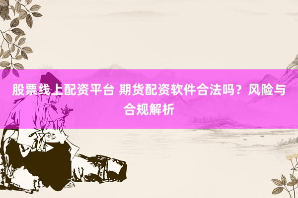 股票线上配资平台 期货配资软件合法吗？风险与合规解析
