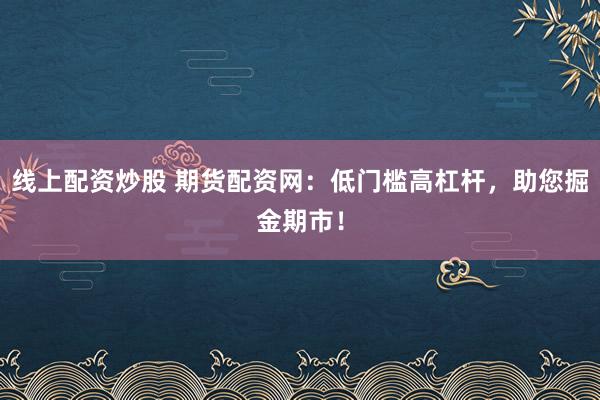 线上配资炒股 期货配资网：低门槛高杠杆，助您掘金期市！