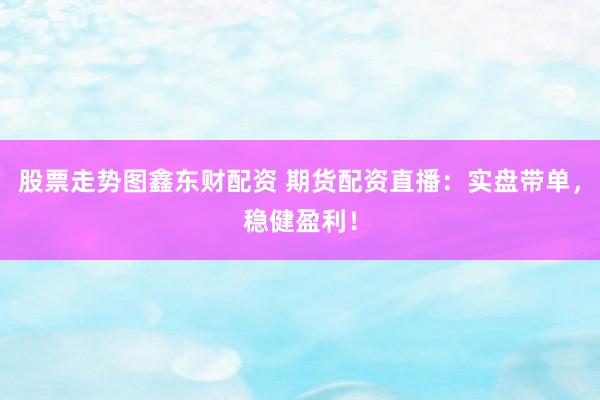 股票走势图鑫东财配资 期货配资直播：实盘带单，稳健盈利！