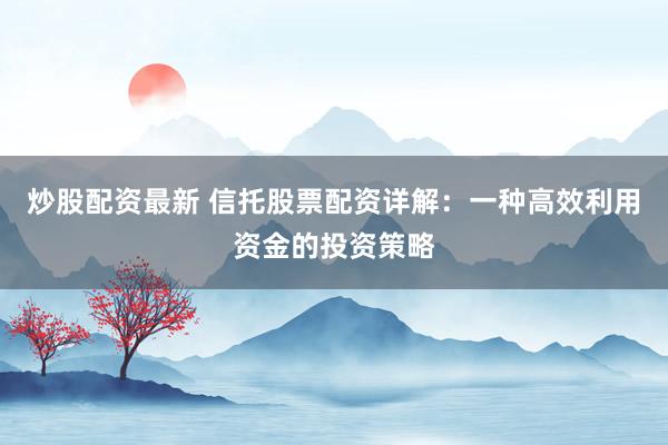 炒股配资最新 信托股票配资详解：一种高效利用资金的投资策略