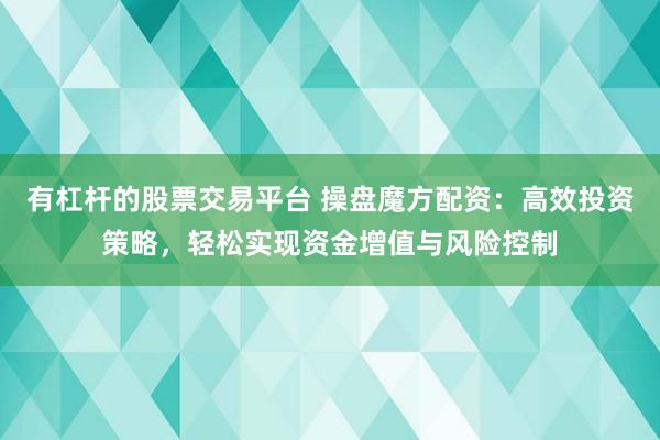 有杠杆的股票交易平台 操盘魔方配资：高效投资策略，轻松实现资金增值与风险控制