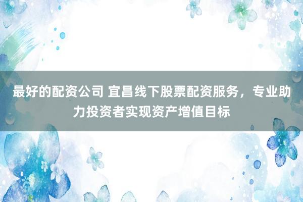 最好的配资公司 宜昌线下股票配资服务，专业助力投资者实现资产增值目标