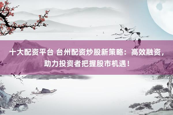 十大配资平台 台州配资炒股新策略：高效融资，助力投资者把握股市机遇！