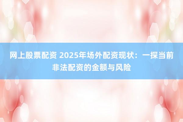 网上股票配资 2025年场外配资现状：一探当前非法配资的金额与风险