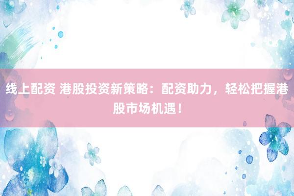 线上配资 港股投资新策略：配资助力，轻松把握港股市场机遇！