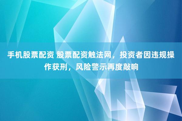 手机股票配资 股票配资触法网，投资者因违规操作获刑，风险警示再度敲响