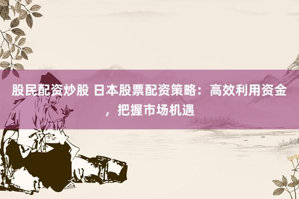股民配资炒股 日本股票配资策略：高效利用资金，把握市场机遇