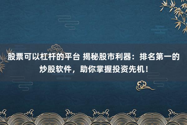 股票可以杠杆的平台 揭秘股市利器：排名第一的炒股软件，助你掌握投资先机！
