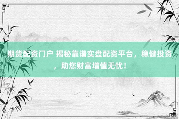 期货配资门户 揭秘靠谱实盘配资平台，稳健投资，助您财富增值无忧！