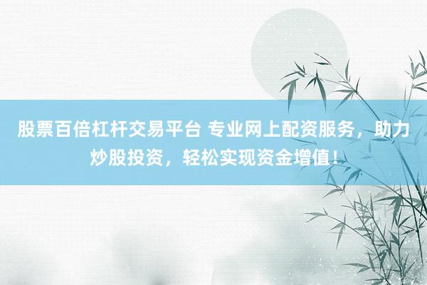 股票百倍杠杆交易平台 专业网上配资服务，助力炒股投资，轻松实现资金增值！