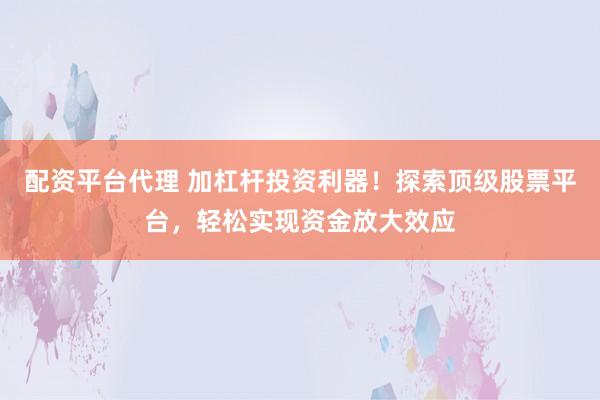 配资平台代理 加杠杆投资利器！探索顶级股票平台，轻松实现资金放大效应