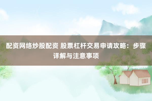 配资网络炒股配资 股票杠杆交易申请攻略：步骤详解与注意事项