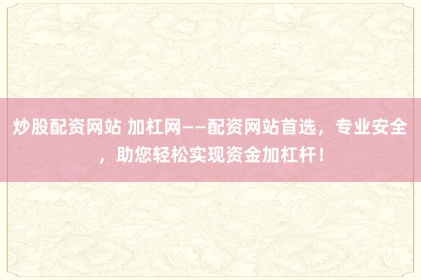 炒股配资网站 加杠网——配资网站首选，专业安全，助您轻松实现资金加杠杆！