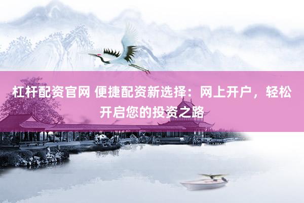 杠杆配资官网 便捷配资新选择：网上开户，轻松开启您的投资之路