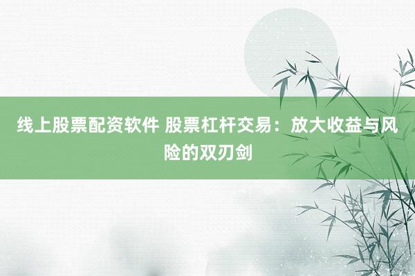 线上股票配资软件 股票杠杆交易：放大收益与风险的双刃剑