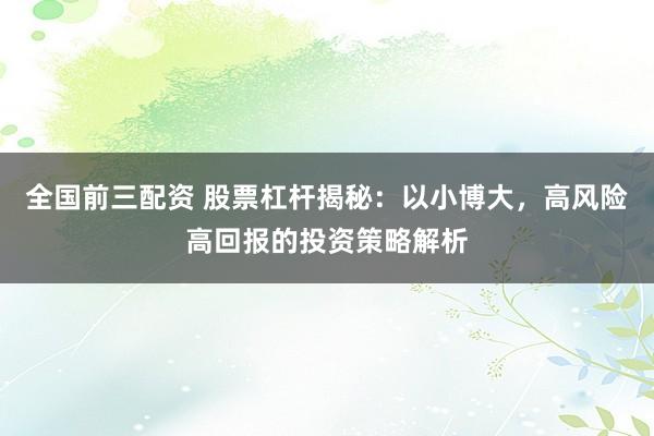 全国前三配资 股票杠杆揭秘：以小博大，高风险高回报的投资策略解析