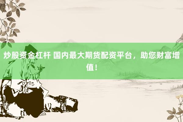 炒股资金杠杆 国内最大期货配资平台，助您财富增值！