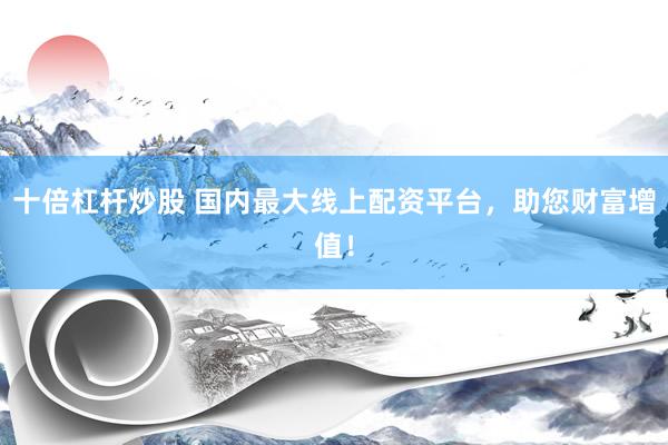 十倍杠杆炒股 国内最大线上配资平台，助您财富增值！