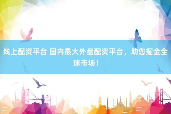 线上配资平台 国内最大外盘配资平台，助您掘金全球市场！