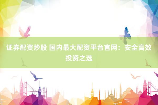 证券配资炒股 国内最大配资平台官网：安全高效投资之选