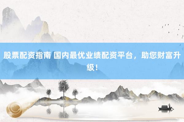 股票配资指南 国内最优业绩配资平台，助您财富升级！