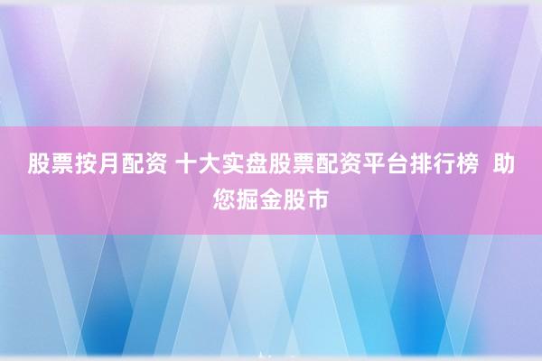 股票按月配资 十大实盘股票配资平台排行榜  助您掘金股市