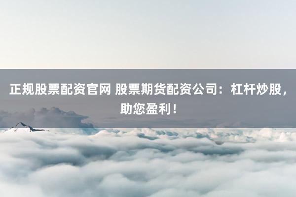 正规股票配资官网 股票期货配资公司：杠杆炒股，助您盈利！