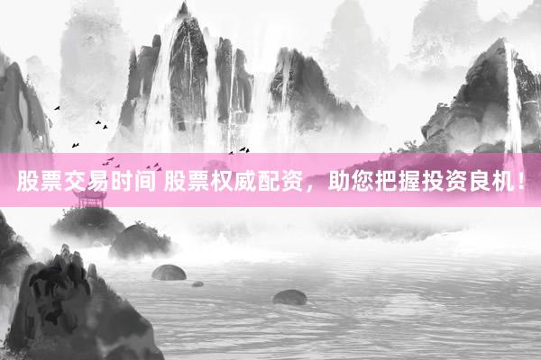 股票交易时间 股票权威配资，助您把握投资良机！