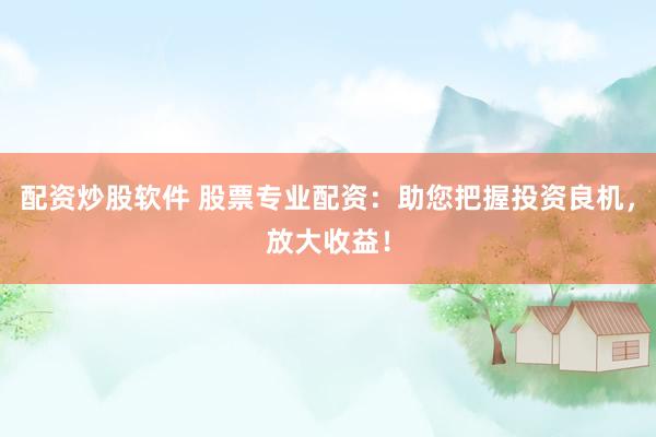 配资炒股软件 股票专业配资：助您把握投资良机，放大收益！