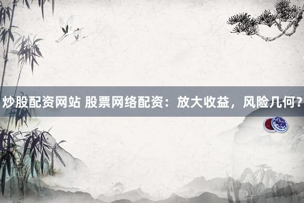 炒股配资网站 股票网络配资：放大收益，风险几何？