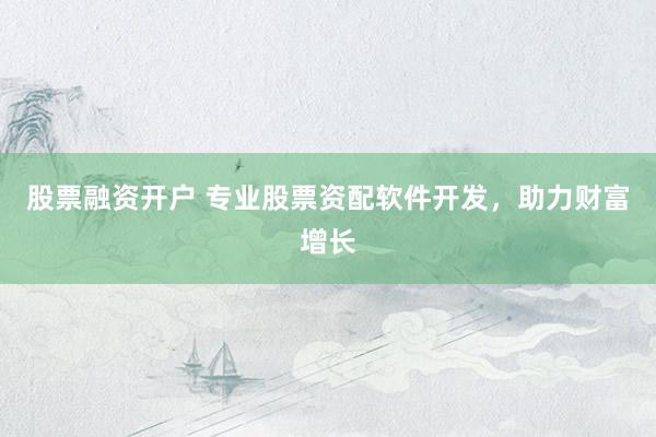 股票融资开户 专业股票资配软件开发，助力财富增长