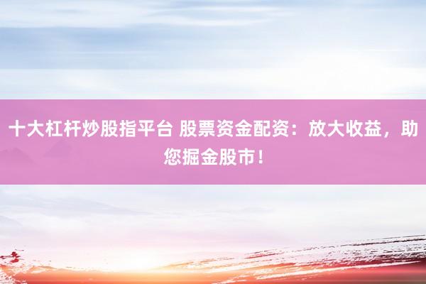 十大杠杆炒股指平台 股票资金配资：放大收益，助您掘金股市！