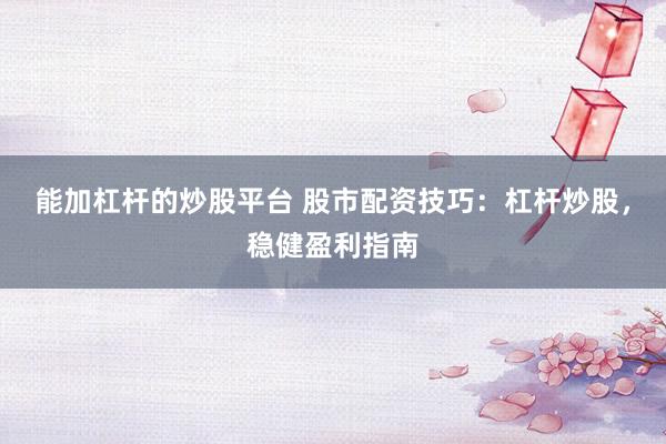 能加杠杆的炒股平台 股市配资技巧：杠杆炒股，稳健盈利指南