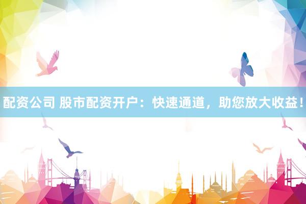 配资公司 股市配资开户：快速通道，助您放大收益！