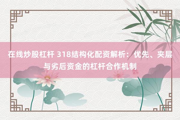 在线炒股杠杆 318结构化配资解析：优先、夹层与劣后资金的杠杆合作机制